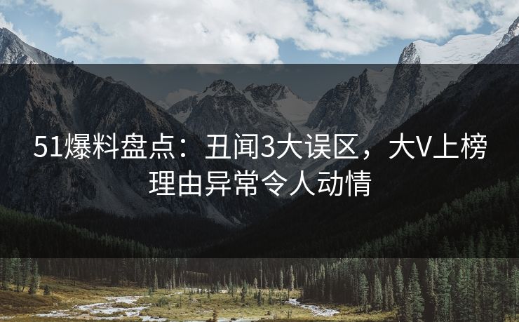 51爆料盘点：丑闻3大误区，大V上榜理由异常令人动情