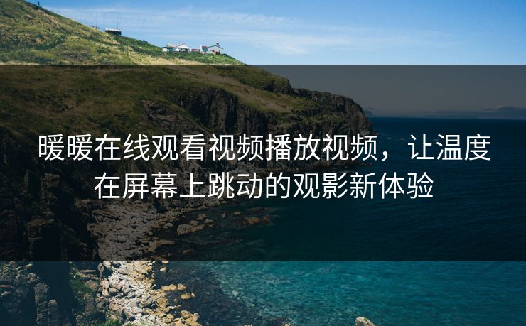 暖暖在线观看视频播放视频，让温度在屏幕上跳动的观影新体验