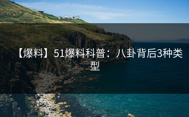 【爆料】51爆料科普：八卦背后3种类型