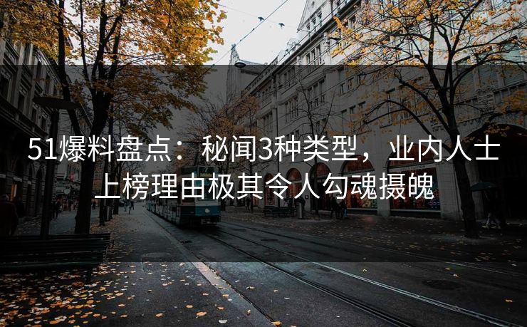 51爆料盘点：秘闻3种类型，业内人士上榜理由极其令人勾魂摄魄