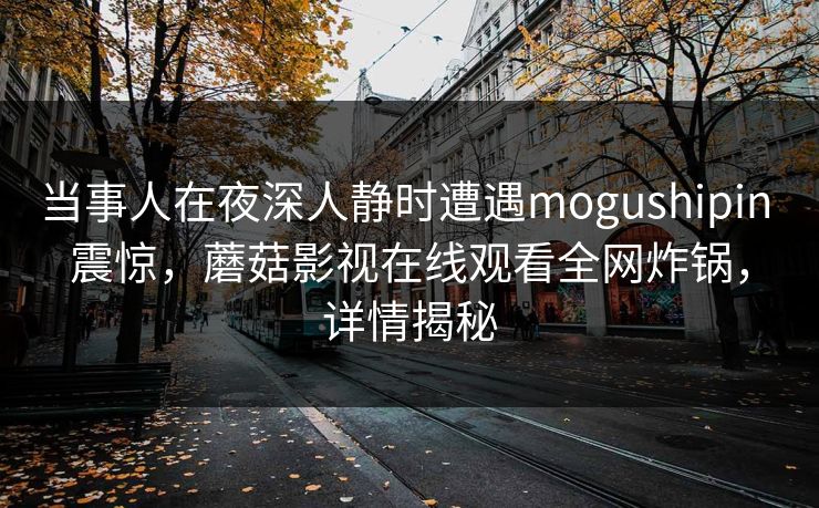 当事人在夜深人静时遭遇mogushipin 震惊，蘑菇影视在线观看全网炸锅，详情揭秘