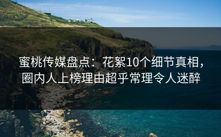 蜜桃传媒盘点：花絮10个细节真相，圈内人上榜理由超乎常理令人迷醉