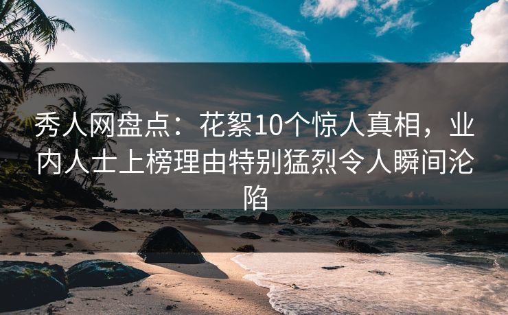 秀人网盘点：花絮10个惊人真相，业内人士上榜理由特别猛烈令人瞬间沦陷