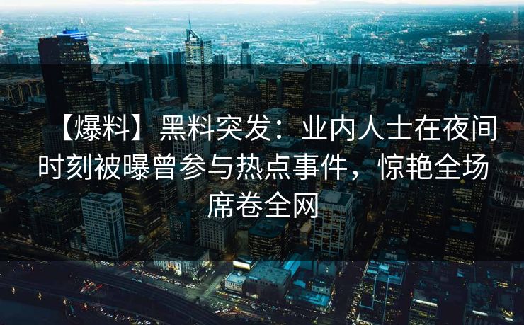 【爆料】黑料突发：业内人士在夜间时刻被曝曾参与热点事件，惊艳全场席卷全网