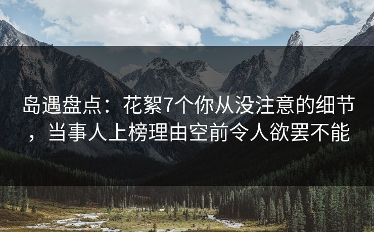 岛遇盘点：花絮7个你从没注意的细节，当事人上榜理由空前令人欲罢不能