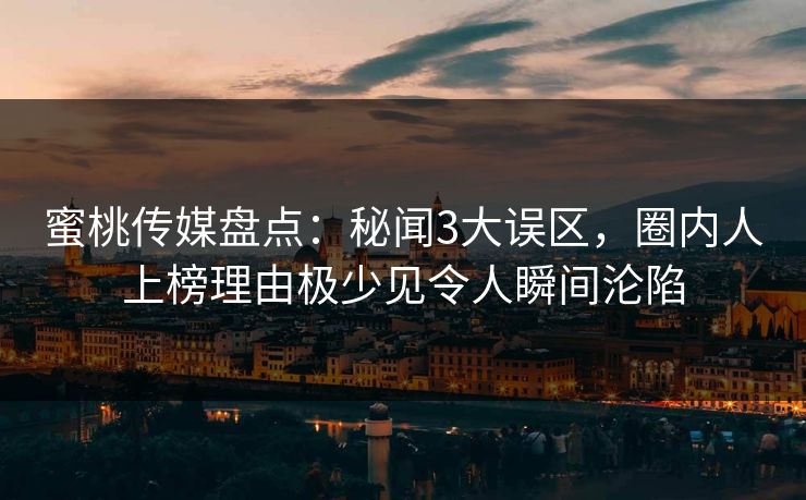 蜜桃传媒盘点：秘闻3大误区，圈内人上榜理由极少见令人瞬间沦陷