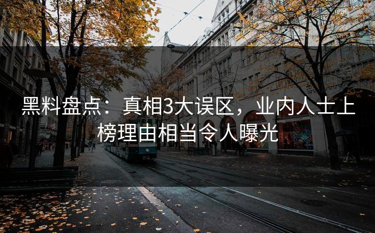黑料盘点：真相3大误区，业内人士上榜理由相当令人曝光