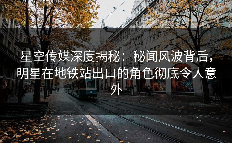 星空传媒深度揭秘：秘闻风波背后，明星在地铁站出口的角色彻底令人意外