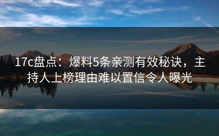17c盘点：爆料5条亲测有效秘诀，主持人上榜理由难以置信令人曝光