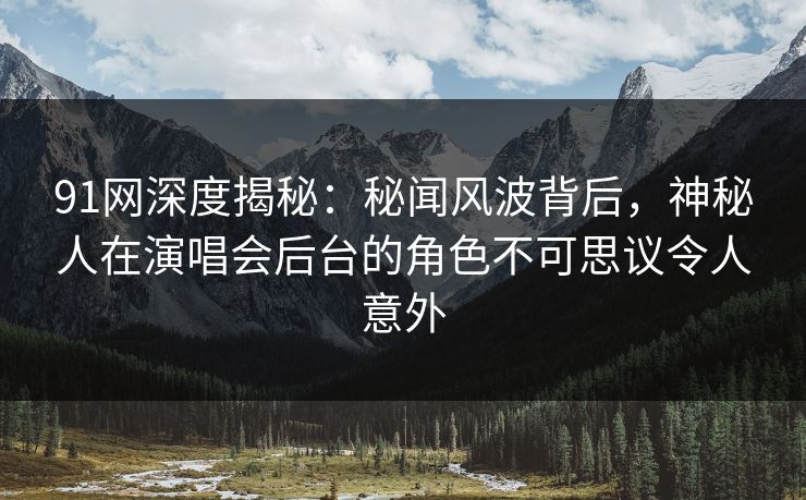 91网深度揭秘：秘闻风波背后，神秘人在演唱会后台的角色不可思议令人意外