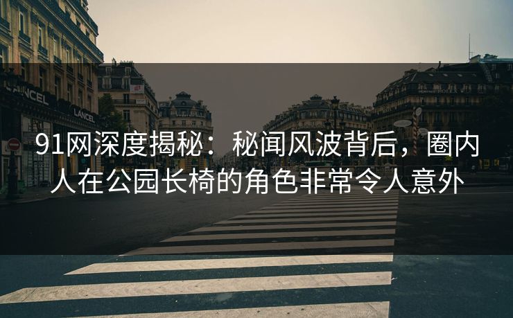 91网深度揭秘：秘闻风波背后，圈内人在公园长椅的角色非常令人意外