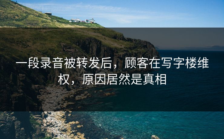 一段录音被转发后，顾客在写字楼维权，原因居然是真相