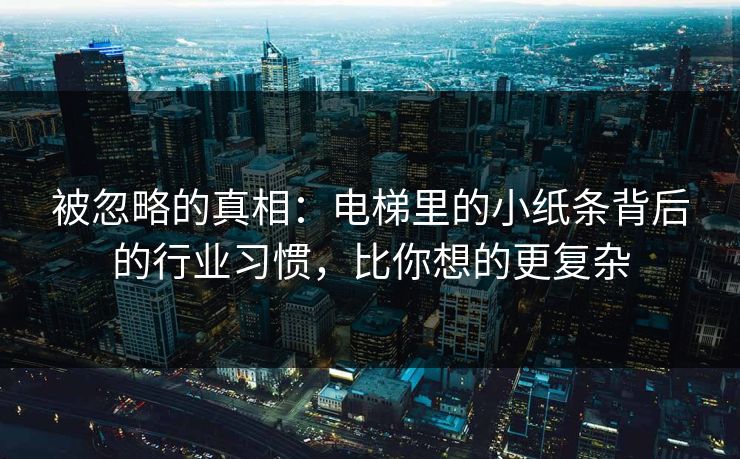 被忽略的真相：电梯里的小纸条背后的行业习惯，比你想的更复杂
