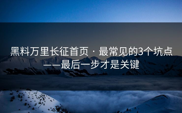 黑料万里长征首页 · 最常见的3个坑点——最后一步才是关键