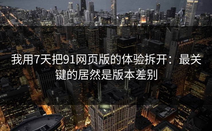 我用7天把91网页版的体验拆开：最关键的居然是版本差别