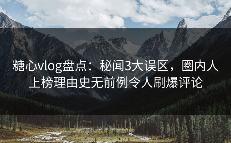 糖心vlog盘点：秘闻3大误区，圈内人上榜理由史无前例令人刷爆评论