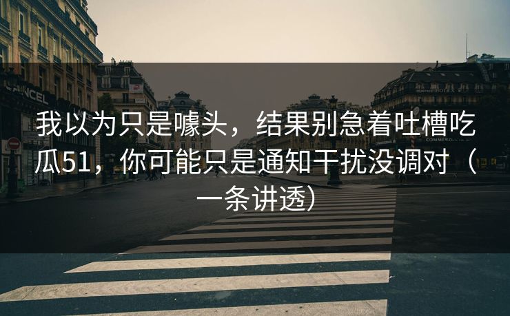 我以为只是噱头,结果别急着吐槽吃瓜51,你可能只是通知干扰没调对(一条讲透) 我以为只是噱头,结果别急着吐槽吃瓜51,你可能只是通知干扰没调对(一条讲透)