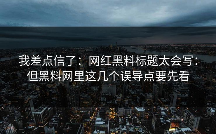 我差点信了：网红黑料标题太会写：但黑料网里这几个误导点要先看