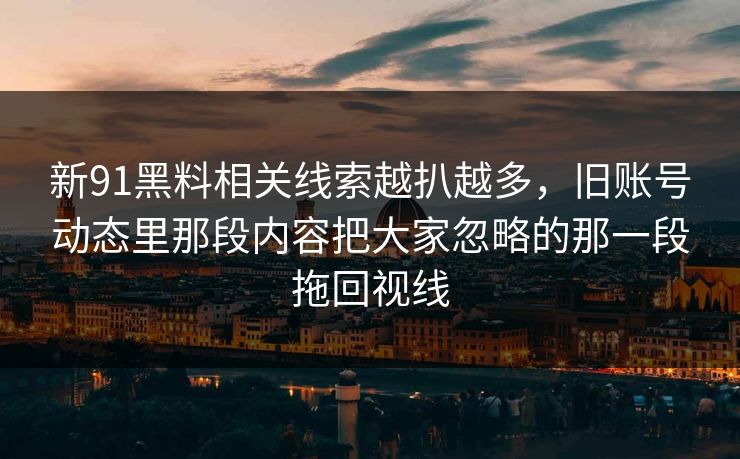 新91黑料相关线索越扒越多，旧账号动态里那段内容把大家忽略的那一段拖回视线