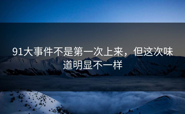 91大事件不是第一次上来，但这次味道明显不一样