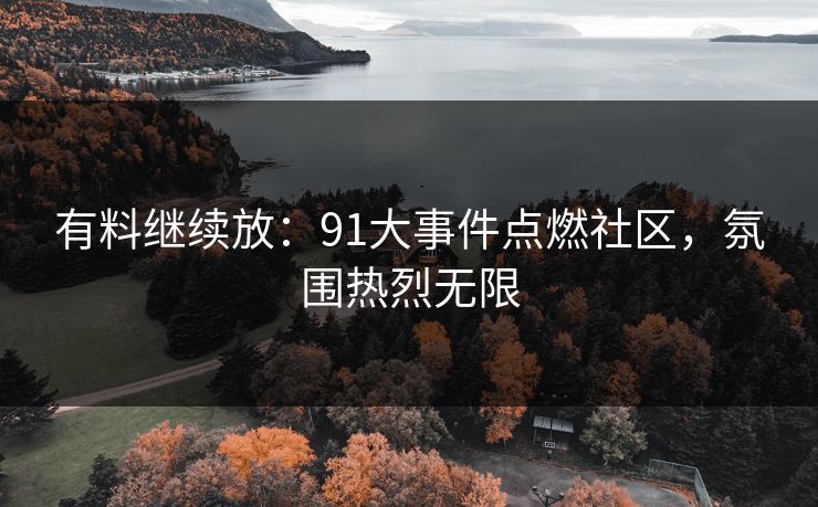 有料继续放：91大事件点燃社区，氛围热烈无限