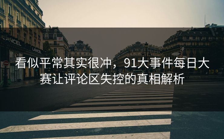 看似平常其实很冲，91大事件每日大赛让评论区失控的真相解析